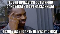 тебе не придётся эстетично описывать позу наездницы если у ады опять не будет секса