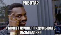 работа? а может лучше придумывать обзывалки?