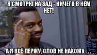 я смотрю на зад - ничего в нём нет! а я всё пержу, слов не нахожу . . .