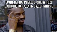 если ты нагребешь снега под балкон, то падать будет мягче 