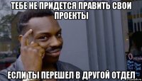 тебе не придется править свои проекты если ты перешел в другой отдел