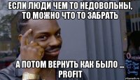 если люди чем то недовольны, то можно что то забрать а потом вернуть как было ... profit