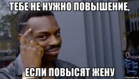 тебе не нужно повышение, если повысят жену