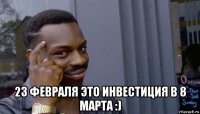  23 февраля это инвестиция в 8 марта :)