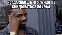 когда, знаешь что лучше не скидываться на уефа 