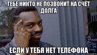 тебе никто не позвонит на счёт долга если у тебя нет телефона