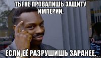 ты не провалишь защиту империи. если её разрушишь заранее.