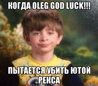 когда oleg god luck!!! пытается убить ютой рекса