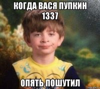 когда вася пупкин 1337 опять пошутил