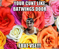 your cunt like batwings door ebut vse!!!