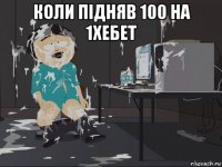 коли підняв 100 на 1хебет 