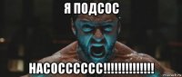 я подсос насосссссс!!!!!!!!!!!!!!