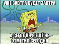 уже завтра будет завтра а сегодня я ещё не отметил сегодня