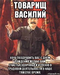 товарищ василий хочу поздравить вас с днём рождения.желаю вам счастья,здоровья и успехов в трудовой деятельности в наше тяжёлое время.