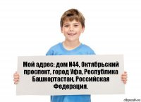 Мой адрес: дом N44, Октябрьский проспект, город Уфа, Республика Башкортастан, Российская Федерация.