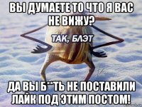 вы думаете то что я вас не вижу? да вы б**ть не поставили лайк под этим постом!