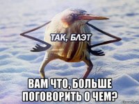  вам что, больше поговорить о чем?