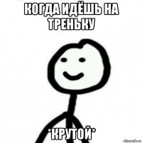 когда идёшь на треньку *крутой*