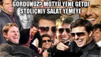 gördünüz? motyu yene getdi stoliçniy salat yemeye 