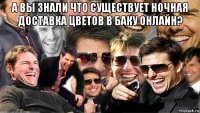 а вы знали что существует ночная доставка цветов в баку онлайн? 