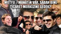 motyu, 7 manatın var, sabah bine ticaret merkezine gedek? 