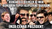 bunlar ele bilirler ki men bunların tupoy kliplerine baxıram İmza:cenab prezident