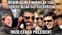 menim adımla mahnilar icad edirler, allah sizi güldürsün İmza:cenab prezident