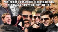 meni ad günü münasebeti ile tebrik edirler, men uşağam? happy birthday eleyim? 