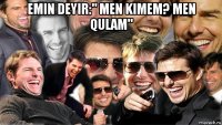 emin deyir:" men kimem? men qulam" 