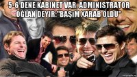 5-6 dene kabinet var, administrator oğlan deyir:"başım xarab oldu" 