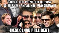 hansı ölkede prezidenti bele vesv edirler? ay camaat, meni utandirmayin İmza:cenab prezident