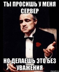 ты просишь у меня сервер но делаешь это без уважения