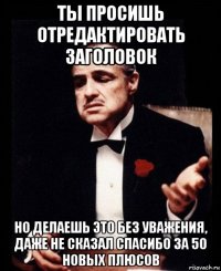 ты просишь отредактировать заголовок но делаешь это без уважения, даже не сказал спасибо за 50 новых плюсов