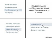 Эльдар,пойдём в зал?Будешь отвечать на звонки?Хватит болеть за Ювентус