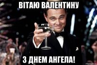 вітаю валентину з днем ангела!