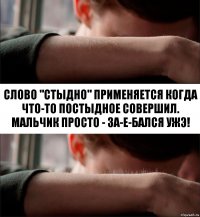 слово "Стыдно" применяется когда что-то постыдное совершил. Мальчик просто - ЗА-Е-БАЛСЯ УЖЭ!