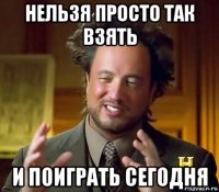 нельзя просто так взять и поиграть сегодня