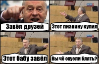 Завёл друзей Этот пианину купил Этот бабу завёл Вы чё охуели блять?