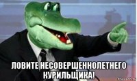  ловите несовершеннолетнего курильщика!