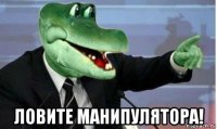  ловите манипулятора!