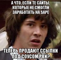 а что, если те сайты, которые не смогли заработать на sape теперь продают ссылки под соусом pbn?