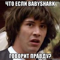 что если babyshark говорит правду?