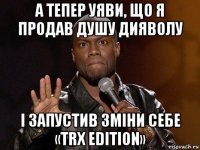 а тепер уяви, що я продав душу дияволу і запустив зміни себе «trx edition»