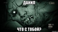 данил что с тобой?