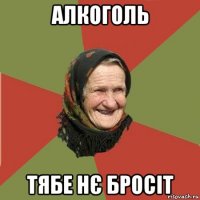 алкоголь тябе нє бросіт