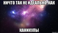 ничто так не идеально, как каникулы