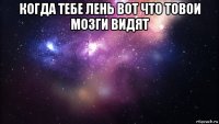 когда тебе лень вот что товои мозги видят 