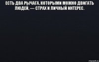 есть два рычага, которыми можно двигать людей, — страх и личный интерес. 