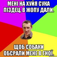 мені на хуйя сука піздец, в жопу дали. щоб собаки обсрали мене в гної.