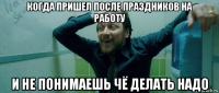 когда пришел после праздников на работу и не понимаешь чё делать надо